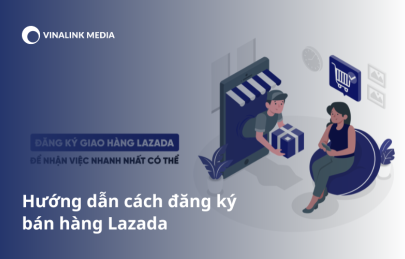 Hướng dẫn cách đăng ký bán hàng Lazada chi tiết mới nhất